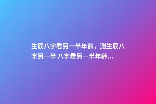 生辰八字看另一半年齡，測生辰八字另一半 八字看另一半年齡差距，八字看配偶年齡大小-第1張-觀點-玄機派